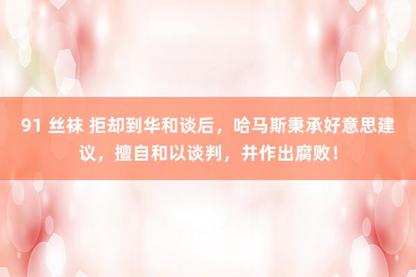 91 丝袜 拒却到华和谈后，哈马斯秉承好意思建议，擅自和以谈判，并作出腐败！