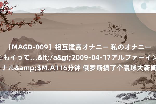 【MAGD-009】相互鑑賞オナニー 私のオナニーを見ながら、あなたもイって…</a>2009-04-17アルファーインターナショナル&$M.A116分钟 俄罗斯搞了个寰球大新闻，敏锐时候俄国防部长绍伊古现身伊朗