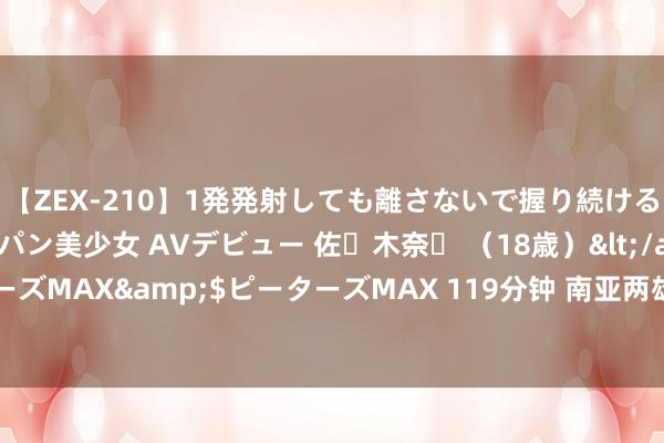 【ZEX-210】1発発射しても離さないで握り続けるチ○ポ大好きパイパン美少女 AVデビュー 佐々木奈々 （18歳）</a>2014-01-15ピーターズMAX&$ピーターズMAX 119分钟 南亚两雄对峙，巴基斯坦死扛印度76年，背后到底有几只手在帮他