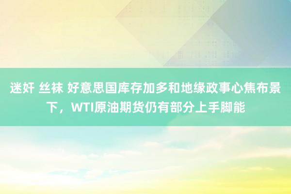 迷奸 丝袜 好意思国库存加多和地缘政事心焦布景下，WTI原油期货仍有部分上手脚能