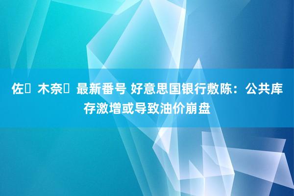 佐々木奈々最新番号 好意思国银行敷陈：公共库存激增或导致油价崩盘