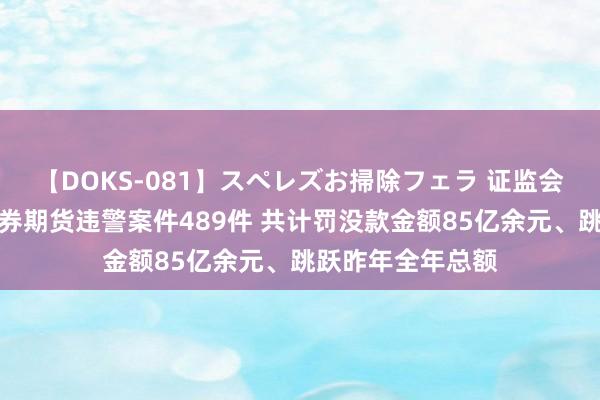 【DOKS-081】スペレズお掃除フェラ 证监会：上半年查办证券期货违警案件489件 共计罚没款金额85亿余元、跳跃昨年全年总额