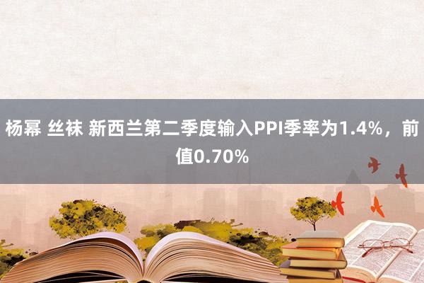 杨幂 丝袜 新西兰第二季度输入PPI季率为1.4%，前值0.70%