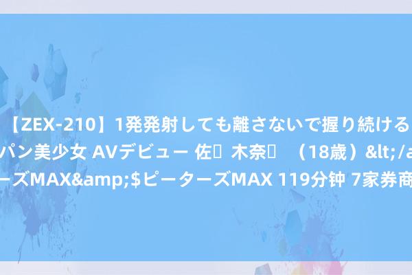 【ZEX-210】1発発射しても離さないで握り続けるチ○ポ大好きパイパン美少女 AVデビュー 佐々木奈々 （18歳）</a>2014-01-15ピーターズMAX&$ピーターズMAX 119分钟 7家券商清晰半年报：举座功绩下滑仅1家增长，国海证券净利降逾六成