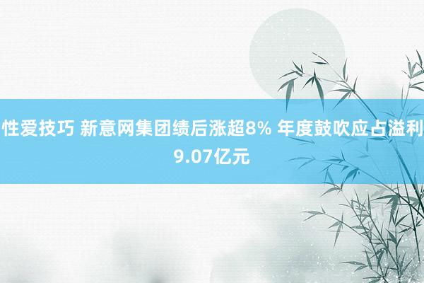 性爱技巧 新意网集团绩后涨超8% 年度鼓吹应占溢利9.07亿元