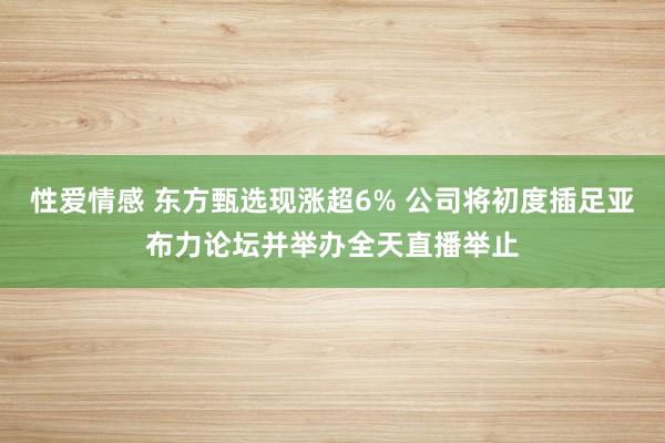 性爱情感 东方甄选现涨超6% 公司将初度插足亚布力论坛并举办全天直播举止