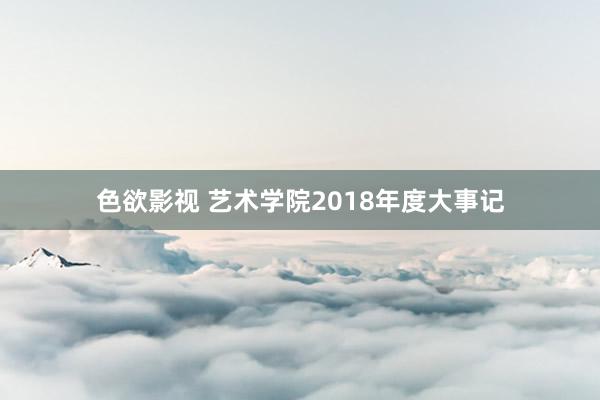 色欲影视 艺术学院2018年度大事记