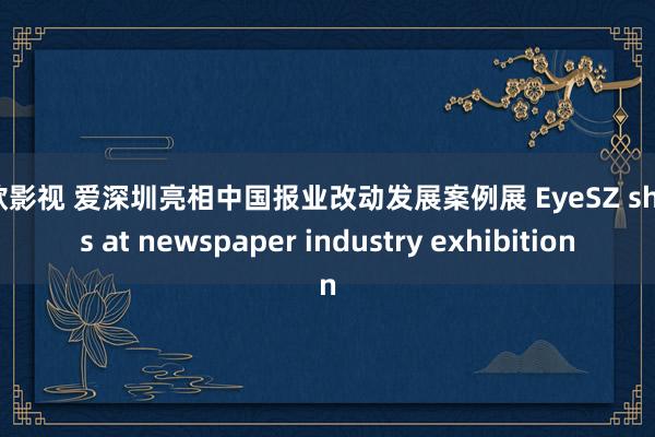 色欲影视 爱深圳亮相中国报业改动发展案例展 EyeSZ shines at newspaper industry exhibition