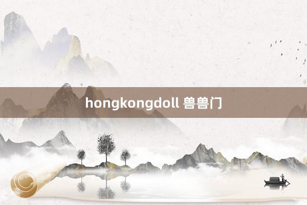 hongkongdoll 兽兽门