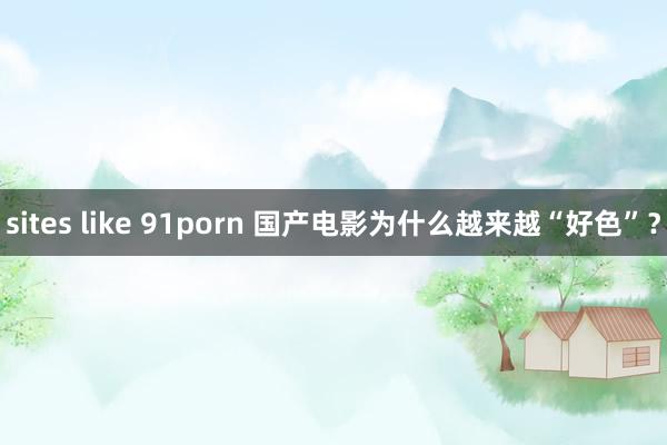 sites like 91porn 国产电影为什么越来越“好色”？