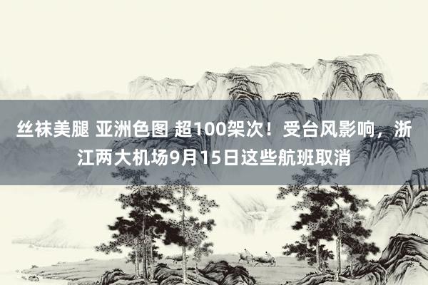 丝袜美腿 亚洲色图 超100架次！受台风影响，浙江两大机场9月15日这些航班取消