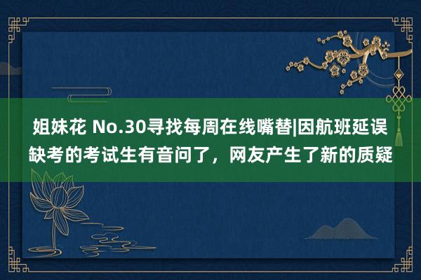 姐妹花 No.30寻找每周在线嘴替|因航班延误缺考的考试生有音问了，网友产生了新的质疑