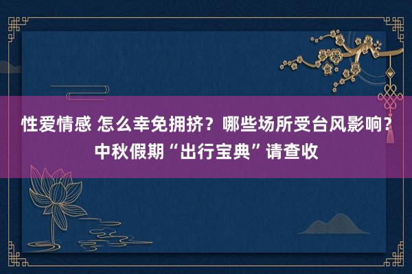 性爱情感 怎么幸免拥挤？哪些场所受台风影响？中秋假期“出行宝典”请查收