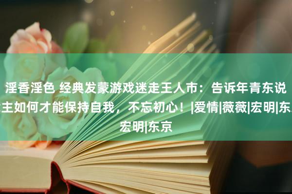 淫香淫色 经典发蒙游戏迷走王人市：告诉年青东说念主如何才能保持自我，不忘初心！|爱情|薇薇|宏明|东京