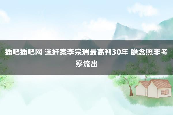 插吧插吧网 迷奸案李宗瑞最高判30年 瞻念照非考察流出