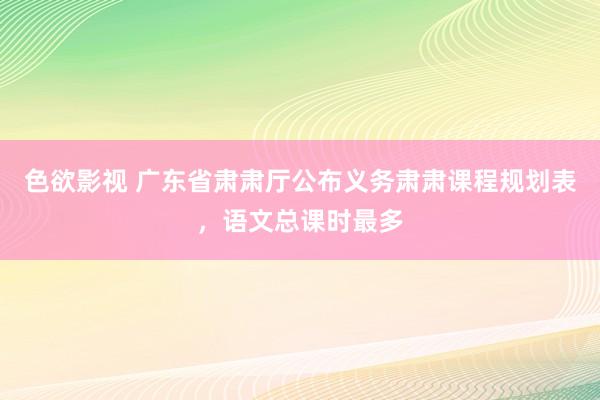 色欲影视 广东省肃肃厅公布义务肃肃课程规划表，语文总课时最多