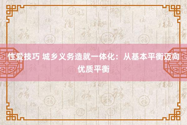 性爱技巧 城乡义务造就一体化：从基本平衡迈向优质平衡