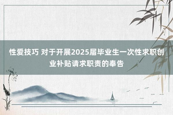 性爱技巧 对于开展2025届毕业生一次性求职创业补贴请求职责的奉告