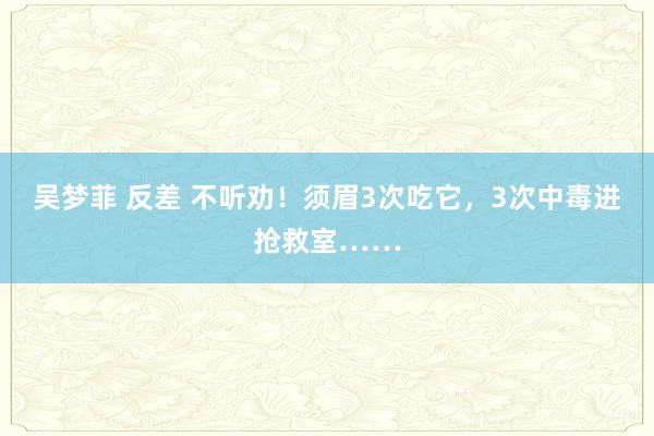 吴梦菲 反差 不听劝！须眉3次吃它，3次中毒进抢救室……