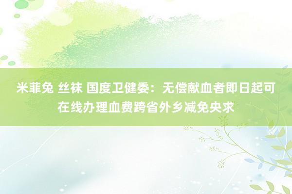 米菲兔 丝袜 国度卫健委：无偿献血者即日起可在线办理血费跨省外乡减免央求