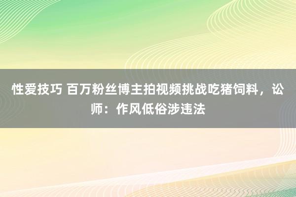 性爱技巧 百万粉丝博主拍视频挑战吃猪饲料，讼师：作风低俗涉违法