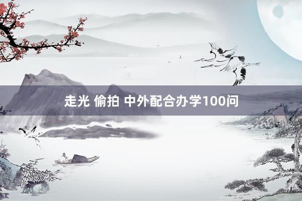 走光 偷拍 中外配合办学100问